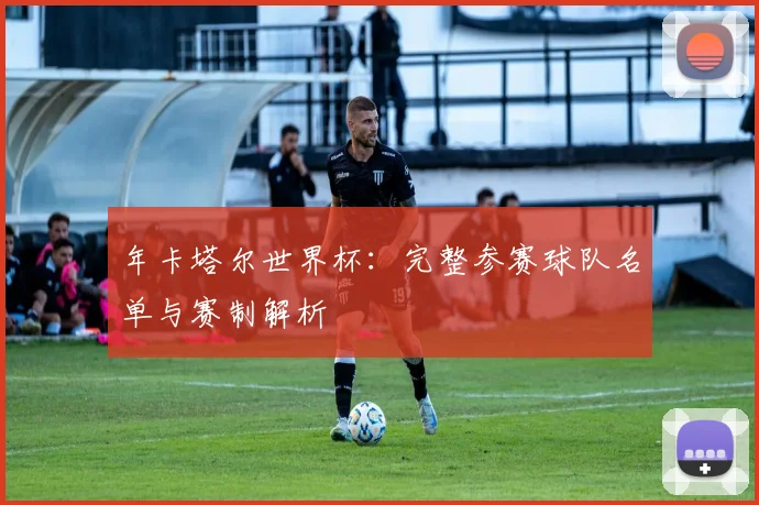 年卡塔尔世界杯：完整参赛球队名单与赛制解析