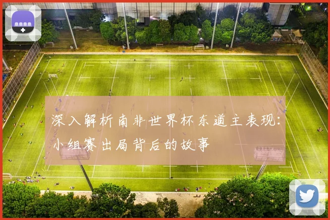 深入解析南非世界杯东道主表现:小组赛出局背后的故事