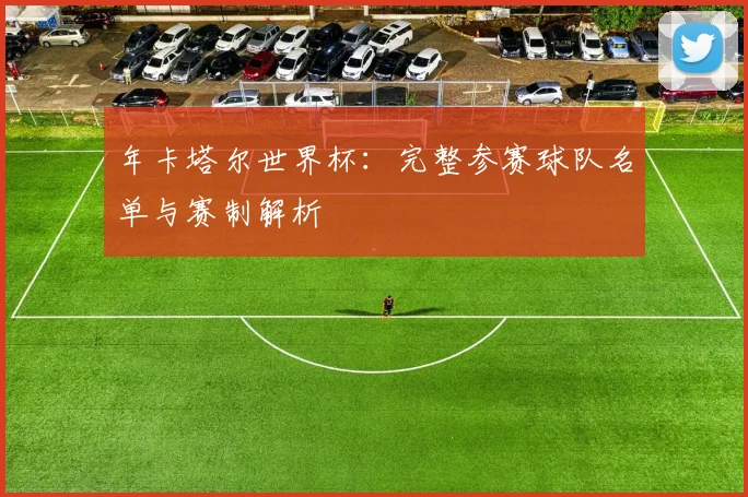 年卡塔尔世界杯：完整参赛球队名单与赛制解析