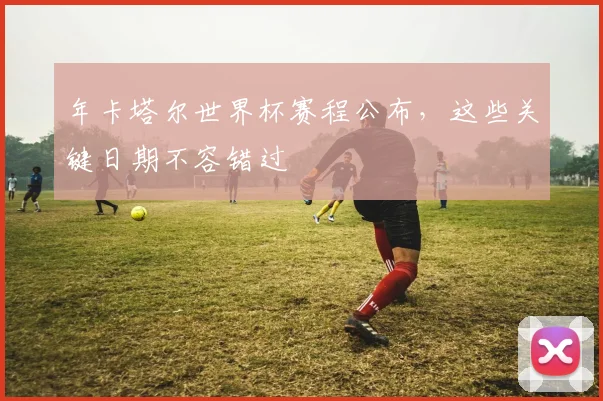 年卡塔尔世界杯赛程公布，这些关键日期不容错过