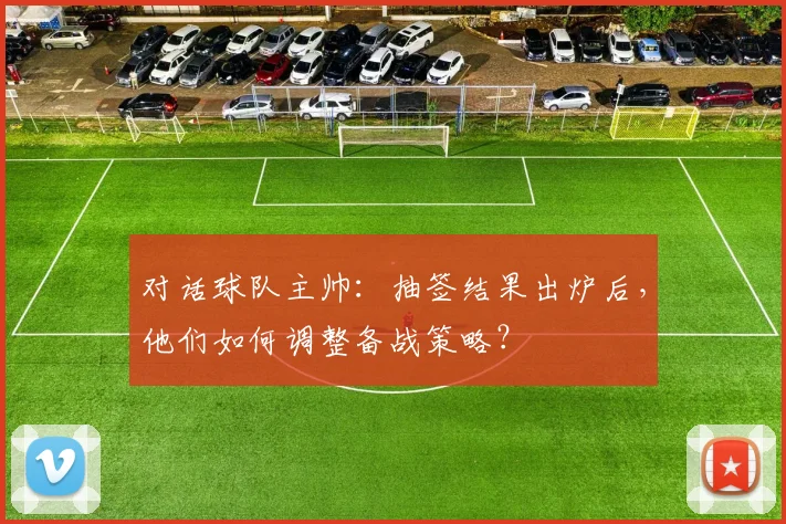 对话球队主帅:抽签结果出炉后,他们如何调整备战策略?