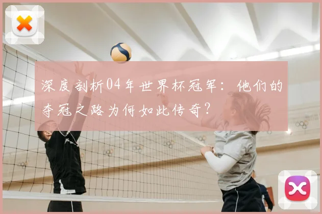 深度剖析04年世界杯冠军:他们的夺冠之路为何如此传奇?