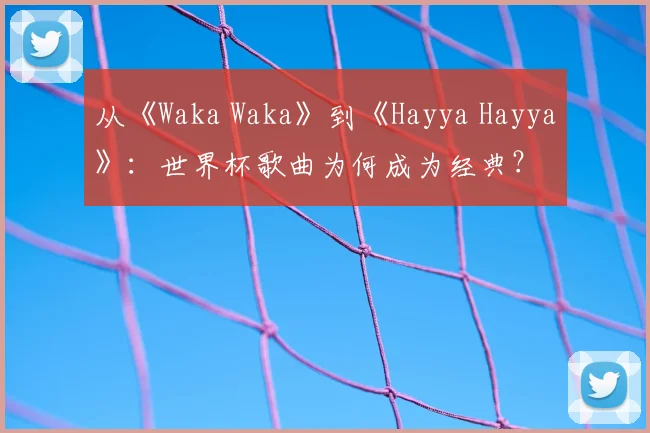 从《Waka Waka》到《Hayya Hayya》：世界杯歌曲为何成为经典？