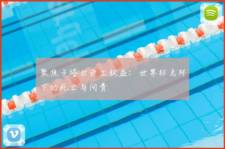 聚焦卡塔尔劳工权益:世界杯光环下的死亡与问责