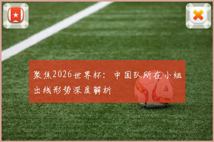 聚焦2026世界杯:中国队所在小组出线形势深度解析