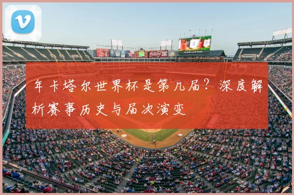 年卡塔尔世界杯是第几届？深度解析赛事历史与届次演变