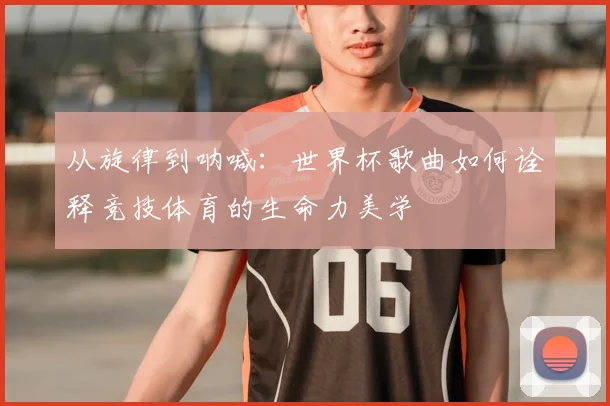 从旋律到呐喊：世界杯歌曲如何诠释竞技体育的生命力美学