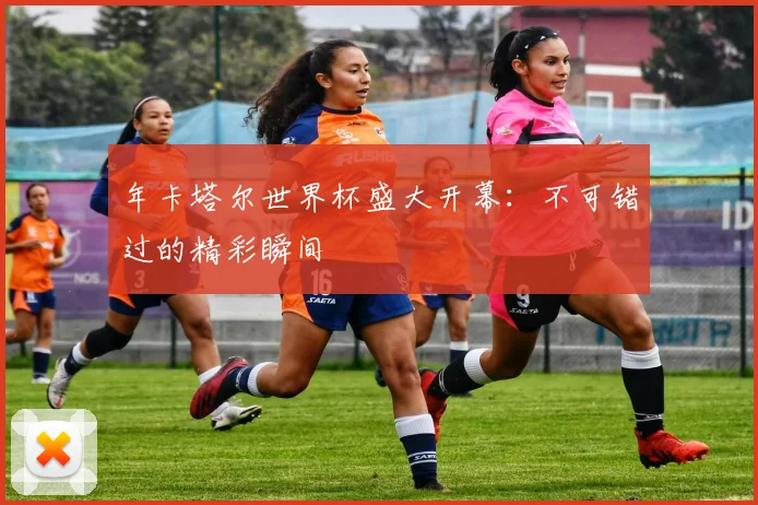 年卡塔尔世界杯盛大开幕：不可错过的精彩瞬间