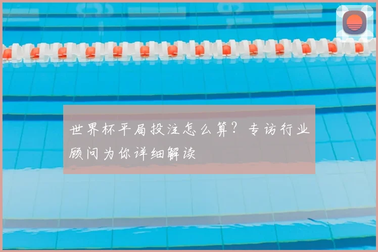 世界杯平局投注怎么算？专访行业顾问为你详细解读
