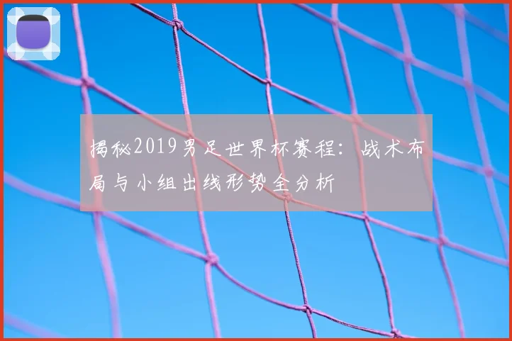 揭秘2019男足世界杯赛程:战术布局与小组出线形势全分析