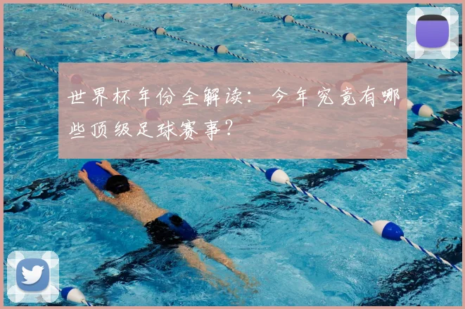 世界杯年份全解读：今年究竟有哪些顶级足球赛事？