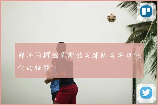 那些闪耀俄罗斯的足球队名字与他们的征程