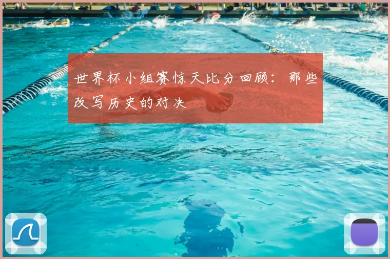 世界杯小组赛惊天比分回顾:那些改写历史的对决