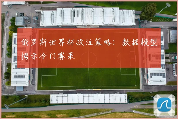 俄罗斯世界杯投注策略：数据模型揭示冷门赛果
