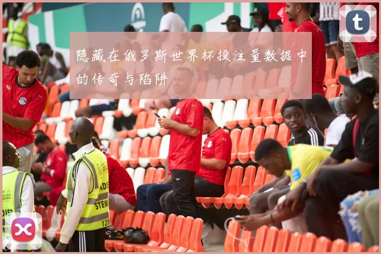 隐藏在俄罗斯世界杯投注量数据中的传奇与陷阱