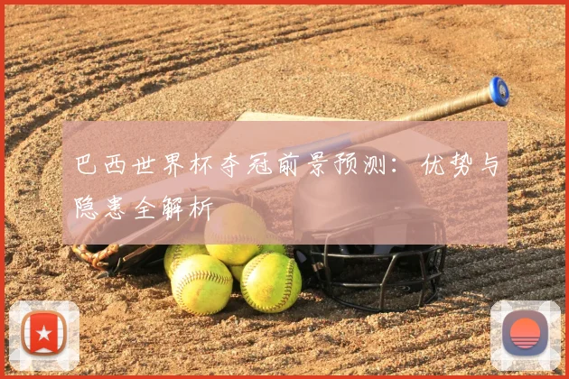 巴西世界杯夺冠前景预测:优势与隐患全解析