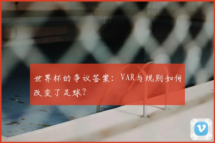 世界杯的争议答案：VAR与规则如何改变了足球？