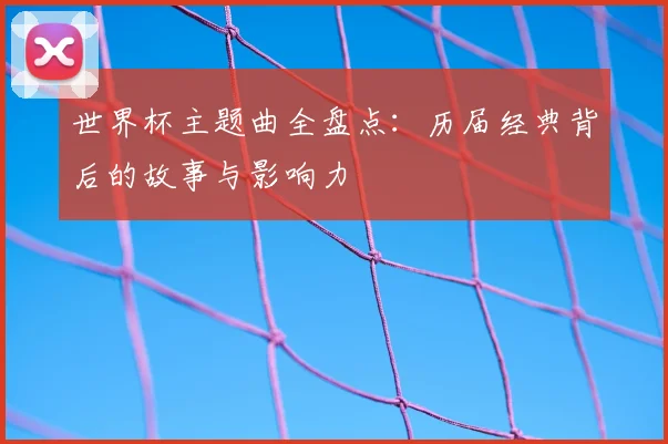 世界杯主题曲全盘点：历届经典背后的故事与影响力