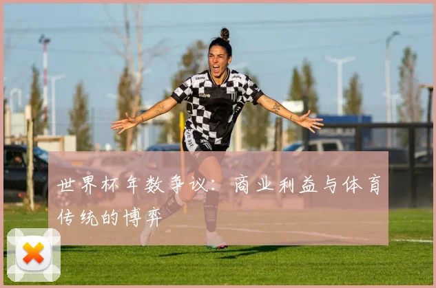 世界杯年数争议：商业利益与体育传统的博弈