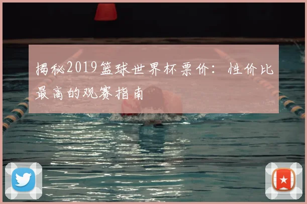 揭秘2019篮球世界杯票价：性价比最高的观赛指南