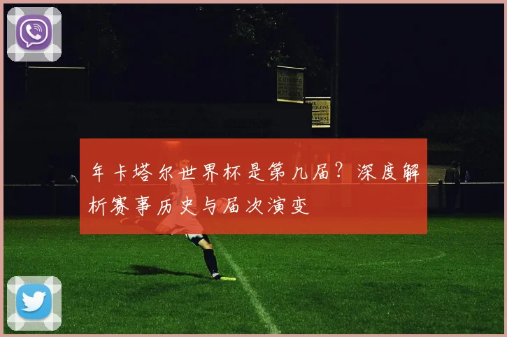年卡塔尔世界杯是第几届？深度解析赛事历史与届次演变