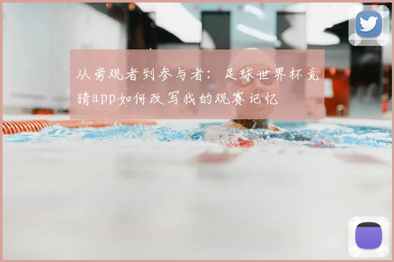 从旁观者到参与者：足球世界杯竟猜app如何改写我的观赛记忆