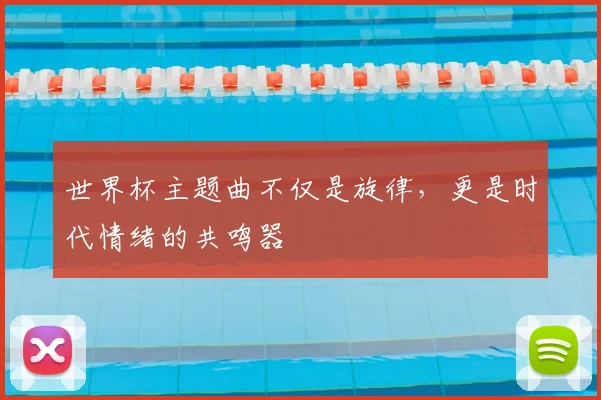 世界杯主题曲不仅是旋律，更是时代情绪的共鸣器
