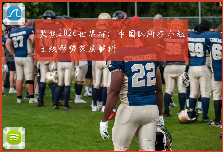 聚焦2026世界杯:中国队所在小组出线形势深度解析