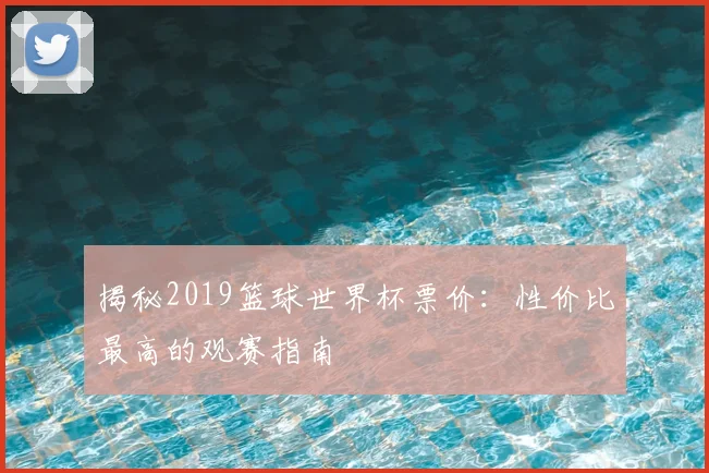揭秘2019篮球世界杯票价：性价比最高的观赛指南