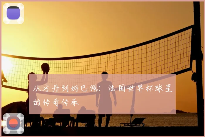 从方丹到姆巴佩：法国世界杯球星的传奇传承