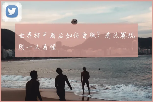 世界杯平局后如何晋级？淘汰赛规则一文看懂
