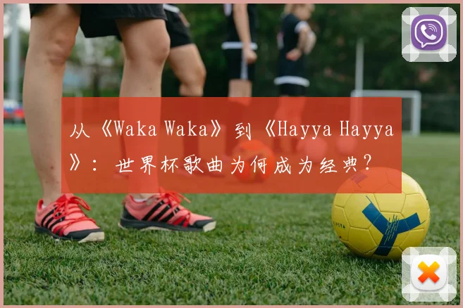 从《Waka Waka》到《Hayya Hayya》：世界杯歌曲为何成为经典？