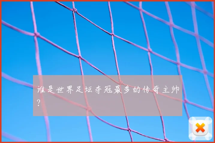 谁是世界足坛夺冠最多的传奇主帅?