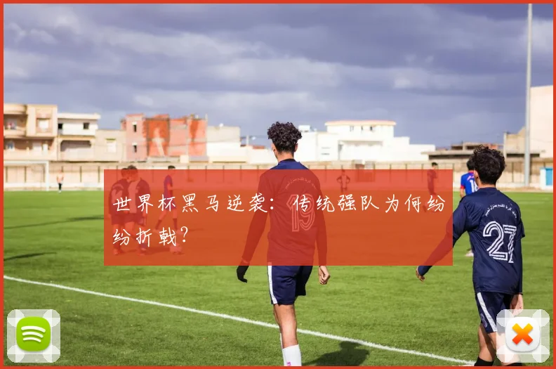 世界杯黑马逆袭:传统强队为何纷纷折戟?
