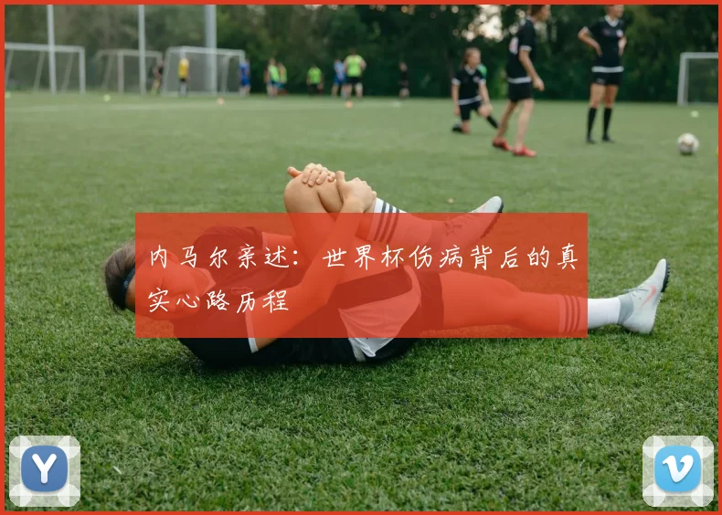 内马尔亲述：世界杯伤病背后的真实心路历程
