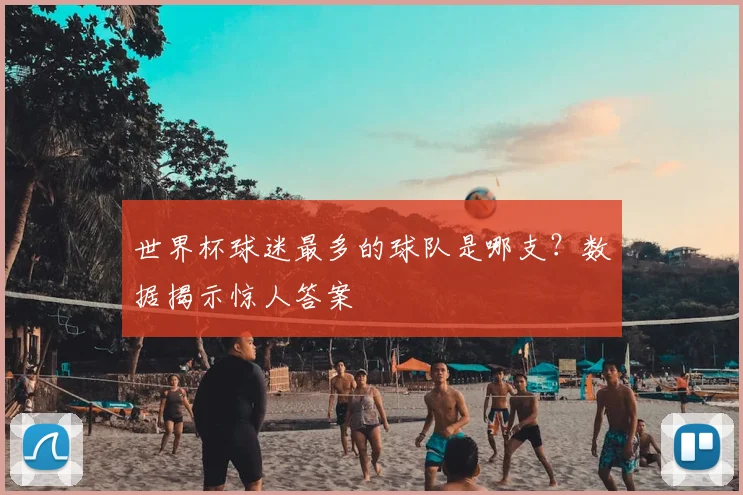 世界杯球迷最多的球队是哪支?数据揭示惊人答案