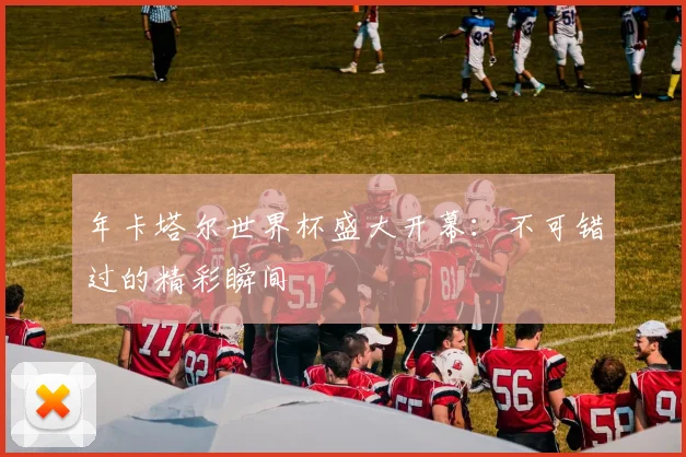 年卡塔尔世界杯盛大开幕：不可错过的精彩瞬间