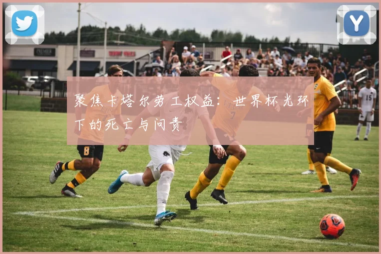 聚焦卡塔尔劳工权益:世界杯光环下的死亡与问责