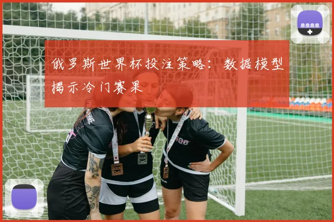 俄罗斯世界杯投注策略:数据模型揭示冷门赛果