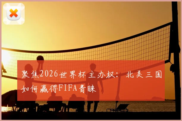 聚焦2026世界杯主办权:北美三国如何赢得FIFA青睐