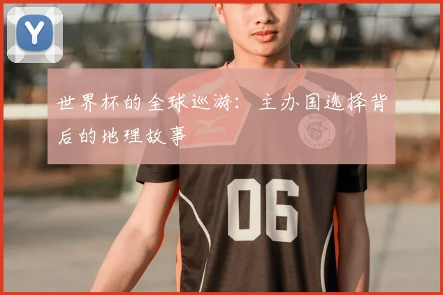 世界杯的全球巡游:主办国选择背后的地理故事