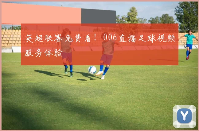 英超联赛免费看!006直播足球视频服务体验