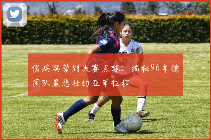 伤病满营到决赛点球：揭秘96年德国队最悲壮的亚军征程