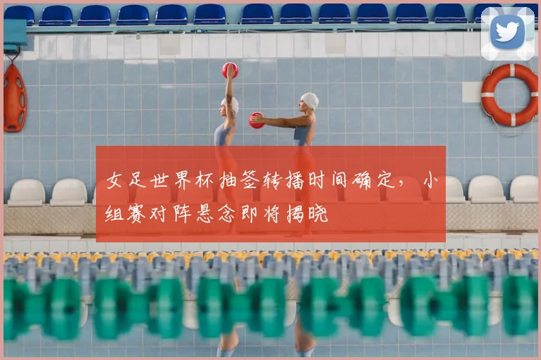 女足世界杯抽签转播时间确定，小组赛对阵悬念即将揭晓