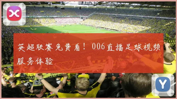 英超联赛免费看！006直播足球视频服务体验