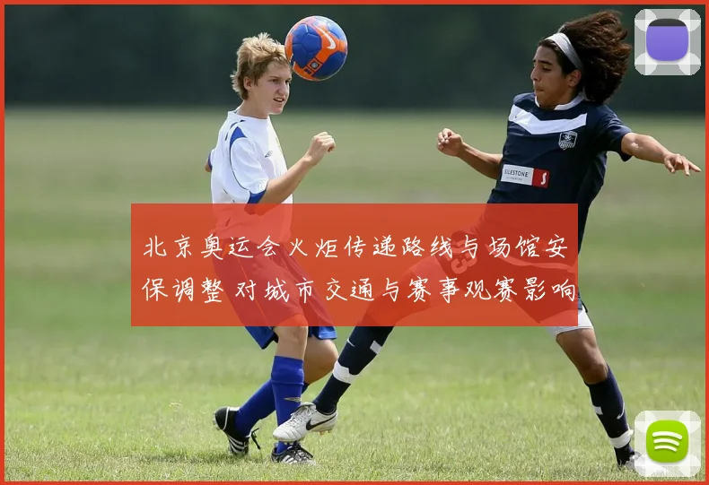 北京奥运会火炬传递路线与场馆安保调整 对城市交通与赛事观赛影响解读