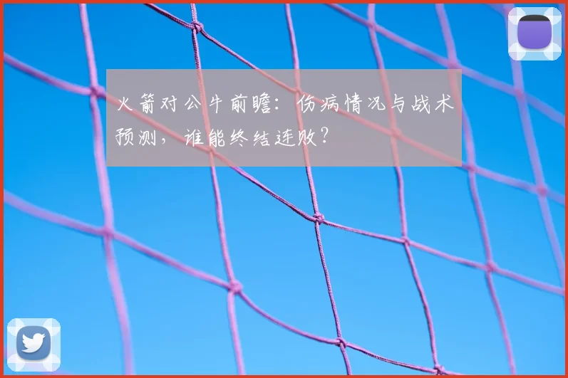 火箭对公牛前瞻：伤病情况与战术预测，谁能终结连败？