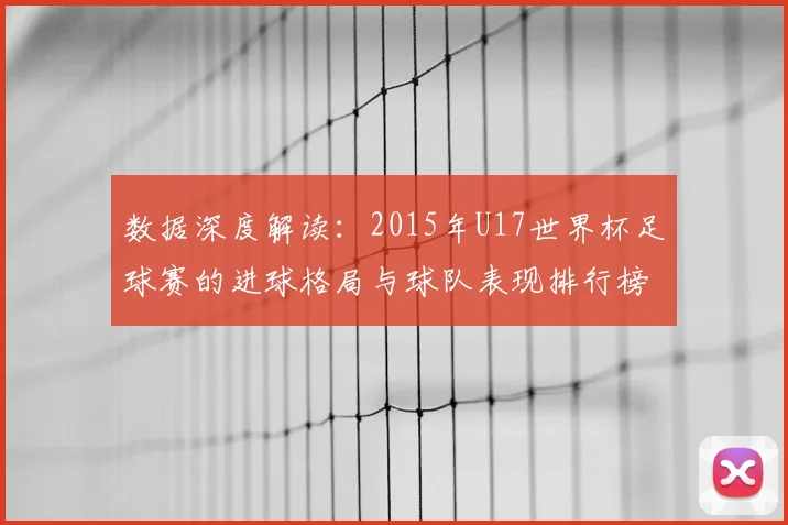 数据深度解读：2015年U17世界杯足球赛的进球格局与球队表现排行榜