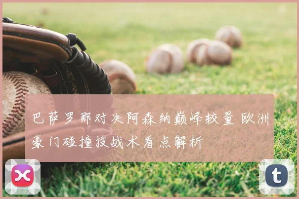 巴萨罗那对决阿森纳巅峰较量 欧洲豪门碰撞技战术看点解析