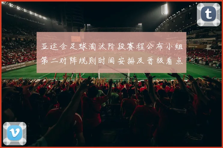 亚运会足球淘汰阶段赛程公布小组第二对阵规则时间安排及晋级看点分析